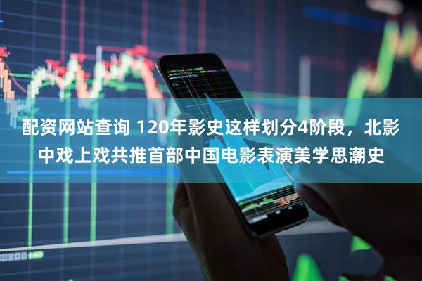 配资网站查询 120年影史这样划分4阶段，北影中戏上戏共推首部中国电影表演美学思潮史
