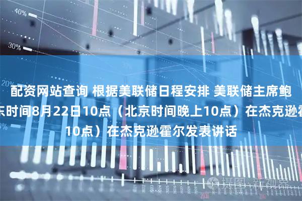 配资网站查询 根据美联储日程安排 美联储主席鲍威尔将于美东时间8月22日10点（北京时间晚上10点）在杰克逊霍尔发表讲话