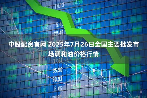 中股配资官网 2025年7月26日全国主要批发市场调和油价格行情