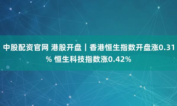 中股配资官网 港股开盘｜香港恒生指数开盘涨0.31% 恒生科技指数涨0.42%