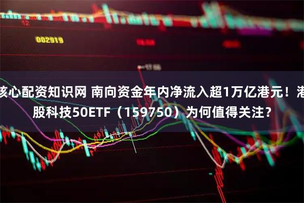 核心配资知识网 南向资金年内净流入超1万亿港元！港股科技50ETF（159750）为何值得关注？