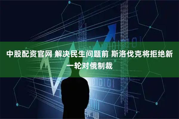 中股配资官网 解决民生问题前 斯洛伐克将拒绝新一轮对俄制裁