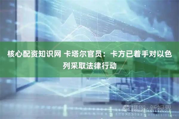 核心配资知识网 卡塔尔官员：卡方已着手对以色列采取法律行动