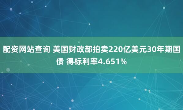 配资网站查询 美国财政部拍卖220亿美元30年期国债 得标利率4.651%