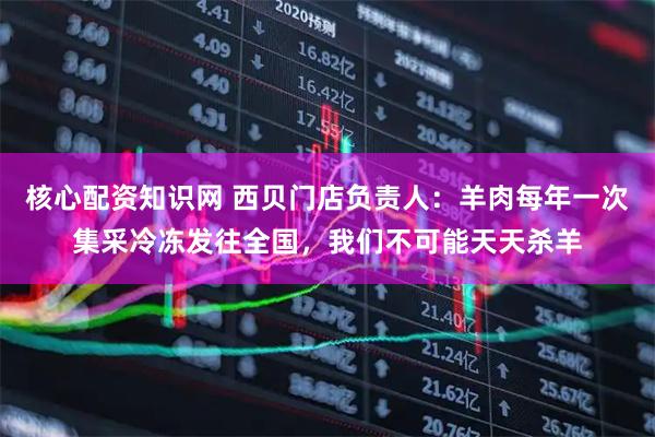 核心配资知识网 西贝门店负责人：羊肉每年一次集采冷冻发往全国，我们不可能天天杀羊