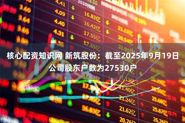 核心配资知识网 新筑股份：截至2025年9月19日公司股东户数为27530户