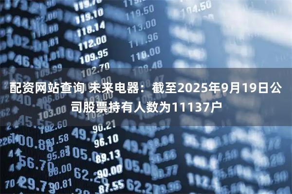 配资网站查询 未来电器：截至2025年9月19日公司股票持有人数为11137户