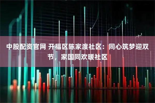 中股配资官网 开福区陈家渡社区：同心筑梦迎双节，家国同欢暖社区