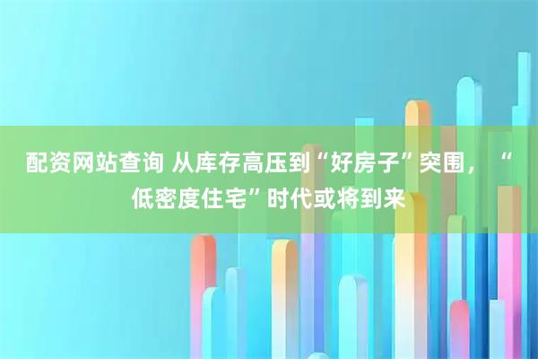 配资网站查询 从库存高压到“好房子”突围， “低密度住宅”时代或将到来
