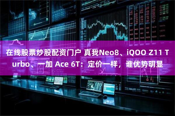 在线股票炒股配资门户 真我Neo8、iQOO Z11 Turbo、一加 Ace 6T：定价一样，谁优势明显