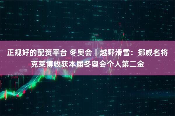 正规好的配资平台 冬奥会｜越野滑雪：挪威名将克莱博收获本届冬奥会个人第二金