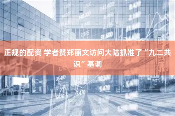 正规的配资 学者赞郑丽文访问大陆抓准了“九二共识”基调