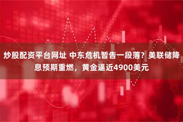 炒股配资平台网址 中东危机暂告一段落？美联储降息预期重燃，黄金逼近4900美元