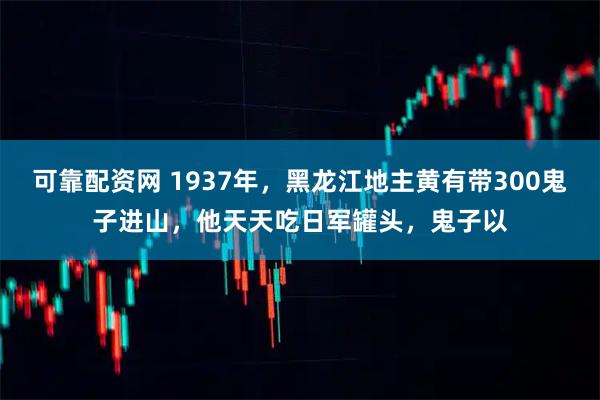 可靠配资网 1937年，黑龙江地主黄有带300鬼子进山，他天天吃日军罐头，鬼子以