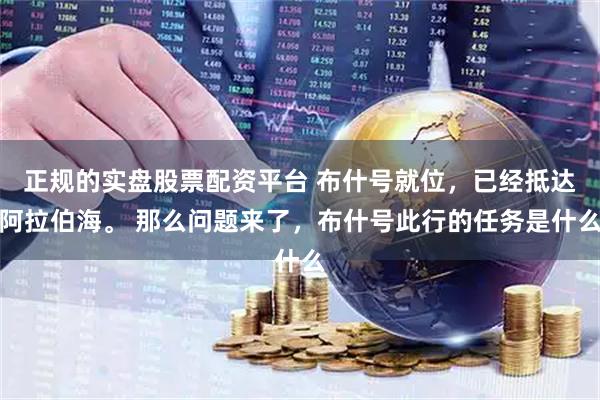 正规的实盘股票配资平台 布什号就位，已经抵达阿拉伯海。 那么问题来了，布什号此行的任务是什么