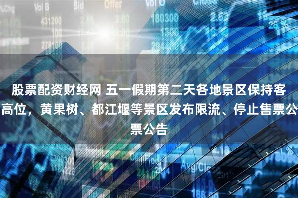 股票配资财经网 五一假期第二天各地景区保持客流高位，黄果树、都江堰等景区发布限流、停止售票公告
