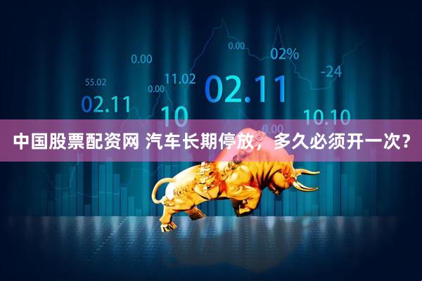 中国股票配资网 汽车长期停放，多久必须开一次？