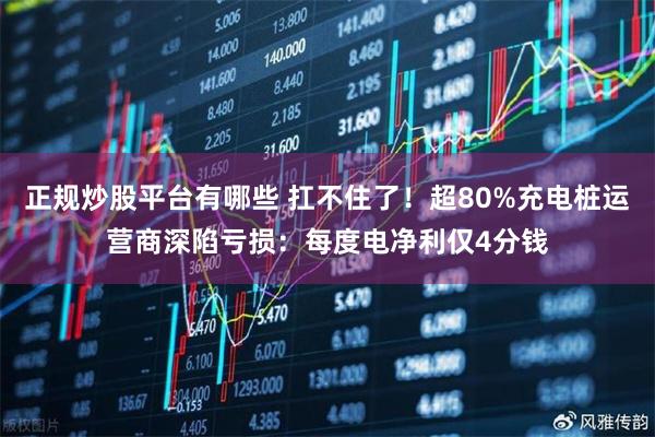 正规炒股平台有哪些 扛不住了！超80%充电桩运营商深陷亏损：每度电净利仅4分钱