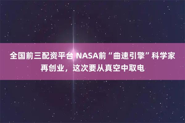 全国前三配资平台 NASA前“曲速引擎”科学家再创业，这次要从真空中取电