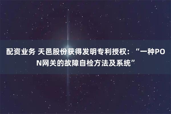 配资业务 天邑股份获得发明专利授权：“一种PON网关的故障自检方法及系统”