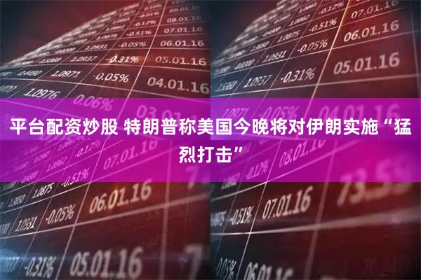 平台配资炒股 特朗普称美国今晚将对伊朗实施“猛烈打击”