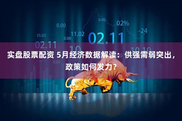 实盘股票配资 5月经济数据解读：供强需弱突出，政策如何发力？