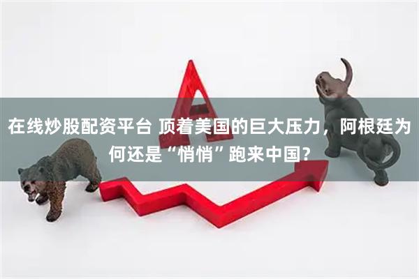 在线炒股配资平台 顶着美国的巨大压力，阿根廷为何还是“悄悄”跑来中国？